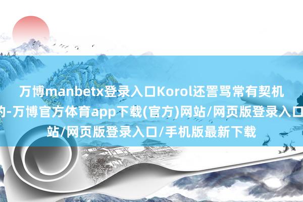 万博manbetx登录入口Korol还詈骂常有契机拿下这一局比赛的-万博官方体育app下载(官方)网站/网页版登录入口/手机版最新下载