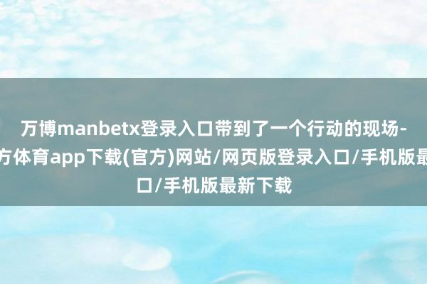 万博manbetx登录入口带到了一个行动的现场-万博官方体育app下载(官方)网站/网页版登录入口/手机版最新下载