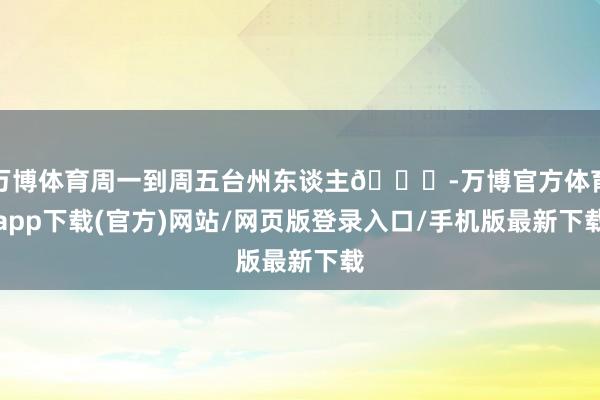 万博体育周一到周五台州东谈主🆓-万博官方体育app下载(官方)网站/网页版登录入口/手机版最新下载