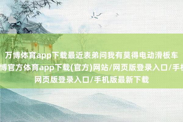 万博体育app下载最近表弟问我有莫得电动滑板车推选一下-万博官方体育app下载(官方)网站/网页版登录入口/手机版最新下载