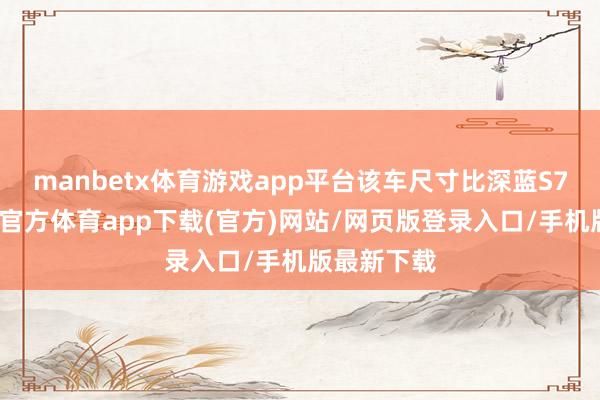 manbetx体育游戏app平台该车尺寸比深蓝S7略小-万博官方体育app下载(官方)网站/网页版登录入口/手机版最新下载