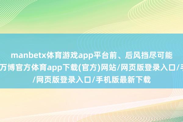 manbetx体育游戏app平台前、后风挡尽可能地蔓延至头尾-万博官方体育app下载(官方)网站/网页版登录入口/手机版最新下载