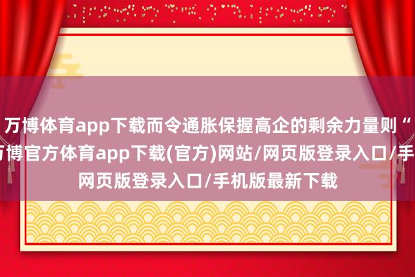 万博体育app下载而令通胀保握高企的剩余力量则“荒芜握久”-万博官方体育app下载(官方)网站/网页版登录入口/手机版最新下载