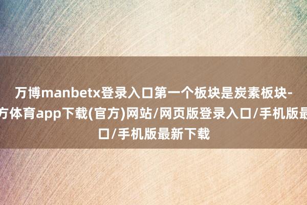 万博manbetx登录入口第一个板块是炭素板块-万博官方体育app下载(官方)网站/网页版登录入口/手机版最新下载