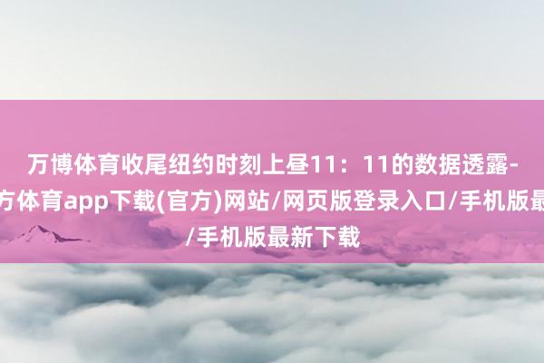 万博体育　　收尾纽约时刻上昼11：11的数据透露-万博官方体育app下载(官方)网站/网页版登录入口/手机版最新下载