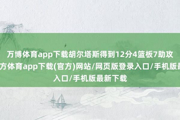 万博体育app下载胡尔塔斯得到12分4篮板7助攻-万博官方体育app下载(官方)网站/网页版登录入口/手机版最新下载