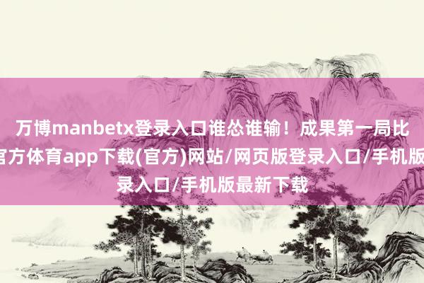 万博manbetx登录入口谁怂谁输！成果第一局比赛-万博官方体育app下载(官方)网站/网页版登录入口/手机版最新下载