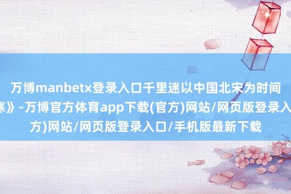 万博manbetx登录入口千里迷以中国北宋为时间配景的网游《逆水寒》-万博官方体育app下载(官方)网站/网页版登录入口/手机版最新下载