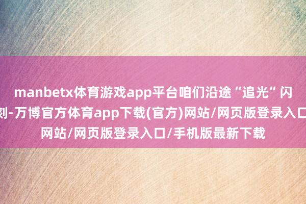 manbetx体育游戏app平台咱们沿途“追光”闪亮的TA｜危险时刻-万博官方体育app下载(官方)网站/网页版登录入口/手机版最新下载