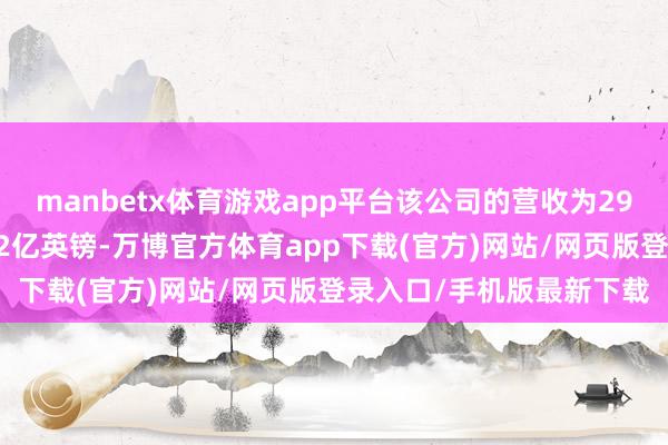 manbetx体育游戏app平台该公司的营收为290亿英镑；税前利润为22亿英镑-万博官方体育app下载(官方)网站/网页版登录入口/手机版最新下载