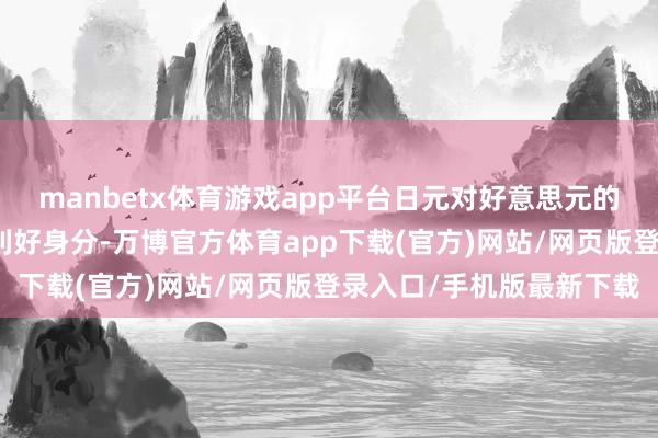 manbetx体育游戏app平台日元对好意思元的大幅贬值亦然一个短处利好身分-万博官方体育app下载(官方)网站/网页版登录入口/手机版最新下载