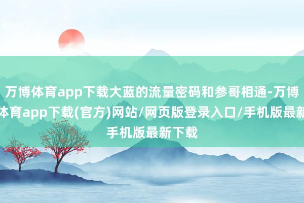 万博体育app下载大蓝的流量密码和参哥相通-万博官方体育app下载(官方)网站/网页版登录入口/手机版最新下载