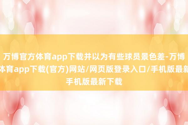 万博官方体育app下载并以为有些球员景色差-万博官方体育app下载(官方)网站/网页版登录入口/手机版最新下载