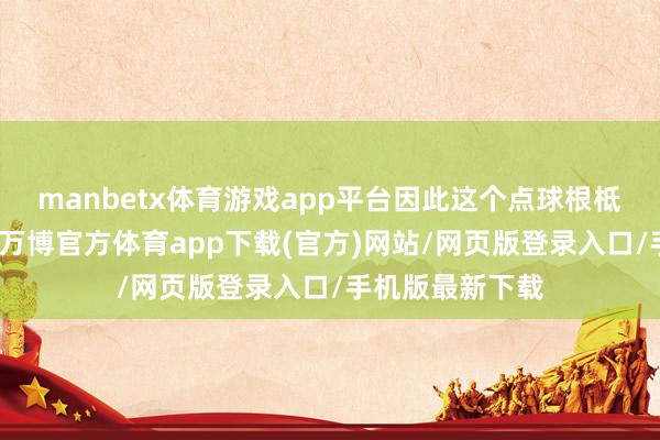 manbetx体育游戏app平台因此这个点球根柢即是不存在的-万博官方体育app下载(官方)网站/网页版登录入口/手机版最新下载