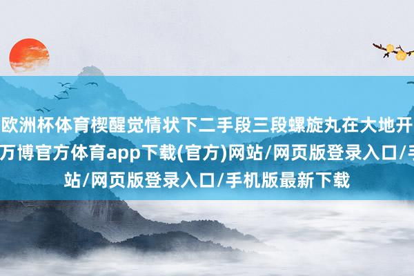 欧洲杯体育楔醒觉情状下二手段三段螺旋丸在大地开释等于硬后摇-万博官方体育app下载(官方)网站/网页版登录入口/手机版最新下载