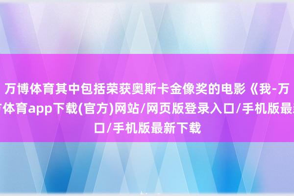 万博体育其中包括荣获奥斯卡金像奖的电影《我-万博官方体育app下载(官方)网站/网页版登录入口/手机版最新下载