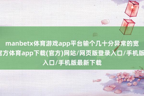 manbetx体育游戏app平台输个几十分异常的宽泛-万博官方体育app下载(官方)网站/网页版登录入口/手机版最新下载