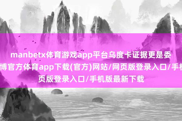 manbetx体育游戏app平台乌度卡证据更是委托了厚望-万博官方体育app下载(官方)网站/网页版登录入口/手机版最新下载