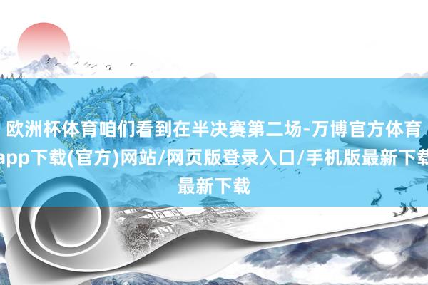 欧洲杯体育咱们看到在半决赛第二场-万博官方体育app下载(官方)网站/网页版登录入口/手机版最新下载