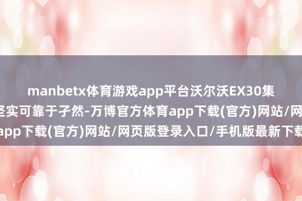 manbetx体育游戏app平台沃尔沃EX30集绿色前卫、出奇品性和坚实可靠于孑然-万博官方体育app下载(官方)网站/网页版登录入口/手机版最新下载