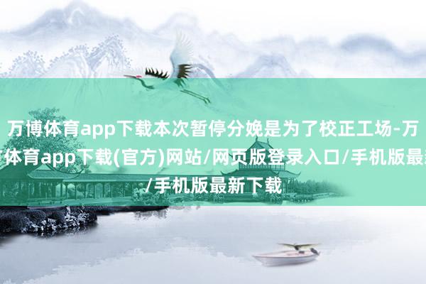 万博体育app下载本次暂停分娩是为了校正工场-万博官方体育app下载(官方)网站/网页版登录入口/手机版最新下载