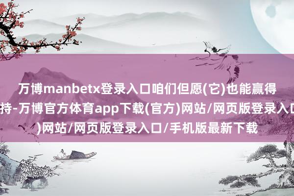 万博manbetx登录入口咱们但愿(它)也能赢得其他激动的轻易维持-万博官方体育app下载(官方)网站/网页版登录入口/手机版最新下载