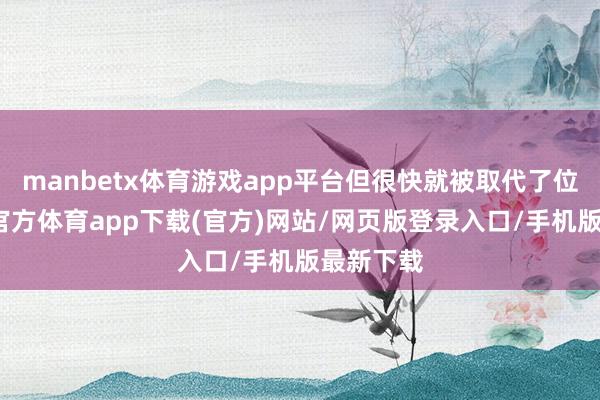 manbetx体育游戏app平台但很快就被取代了位置-万博官方体育app下载(官方)网站/网页版登录入口/手机版最新下载