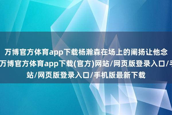 万博官方体育app下载杨瀚森在场上的阐扬让他念念到了约基奇-万博官方体育app下载(官方)网站/网页版登录入口/手机版最新下载