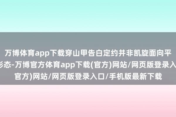 万博体育app下载穿山甲告白定约并非凯旋面向平常玩家的失业文娱形态-万博官方体育app下载(官方)网站/网页版登录入口/手机版最新下载