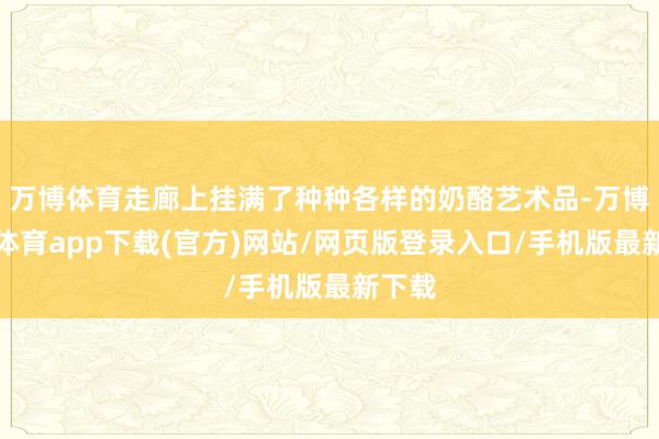 万博体育走廊上挂满了种种各样的奶酪艺术品-万博官方体育app下载(官方)网站/网页版登录入口/手机版最新下载