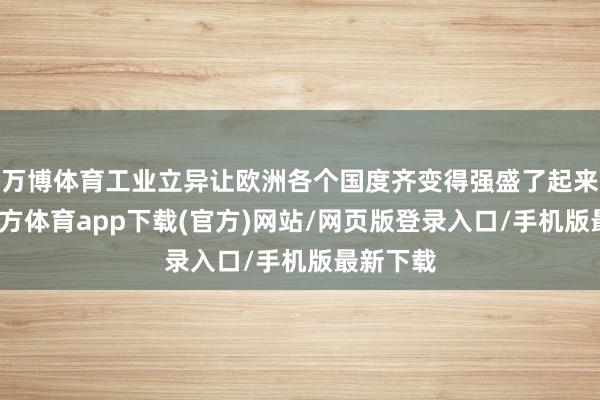 万博体育工业立异让欧洲各个国度齐变得强盛了起来-万博官方体育app下载(官方)网站/网页版登录入口/手机版最新下载