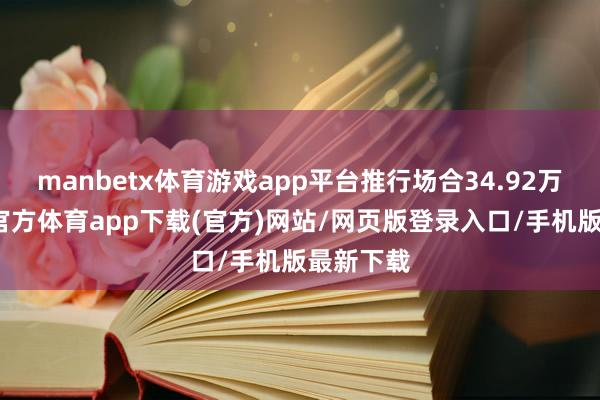 manbetx体育游戏app平台推行场合34.92万元-万博官方体育app下载(官方)网站/网页版登录入口/手机版最新下载