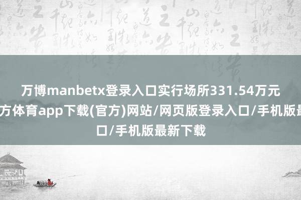 万博manbetx登录入口实行场所331.54万元-万博官方体育app下载(官方)网站/网页版登录入口/手机版最新下载