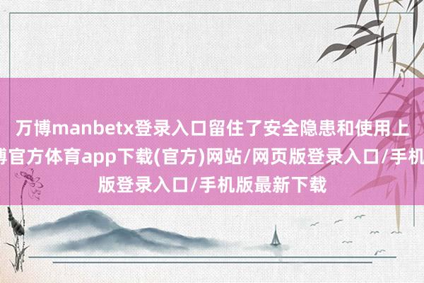 万博manbetx登录入口留住了安全隐患和使用上的未便-万博官方体育app下载(官方)网站/网页版登录入口/手机版最新下载