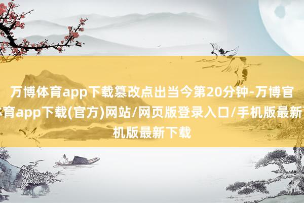 万博体育app下载篡改点出当今第20分钟-万博官方体育app下载(官方)网站/网页版登录入口/手机版最新下载