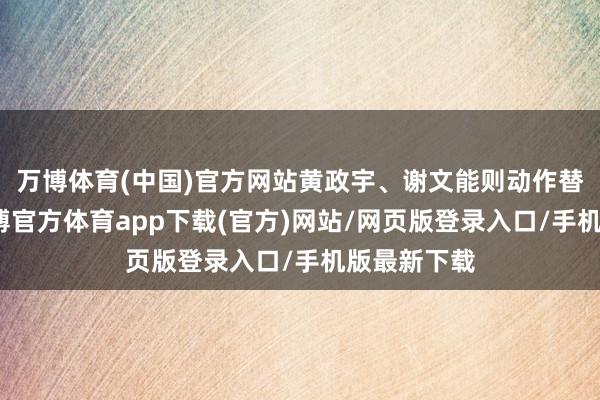 万博体育(中国)官方网站黄政宇、谢文能则动作替补待命-万博官方体育app下载(官方)网站/网页版登录入口/手机版最新下载