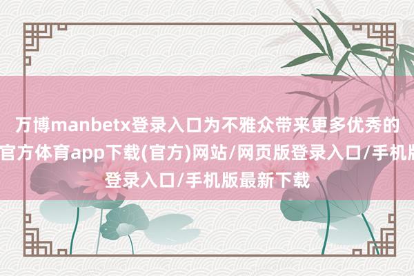 万博manbetx登录入口为不雅众带来更多优秀的作品-万博官方体育app下载(官方)网站/网页版登录入口/手机版最新下载