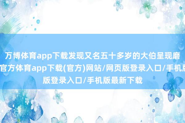 万博体育app下载发现又名五十多岁的大伯呈现磨折状-万博官方体育app下载(官方)网站/网页版登录入口/手机版最新下载