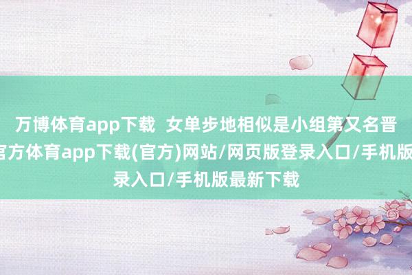 万博体育app下载  女单步地相似是小组第又名晋级-万博官方体育app下载(官方)网站/网页版登录入口/手机版最新下载