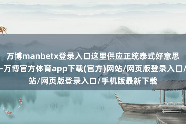 万博manbetx登录入口这里供应正统泰式好意思食及泰式下昼茶-万博官方体育app下载(官方)网站/网页版登录入口/手机版最新下载