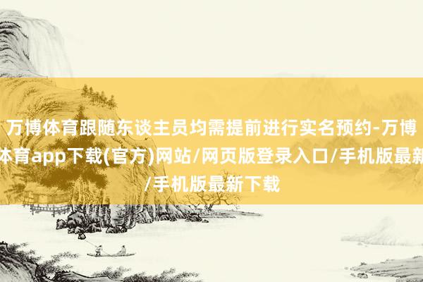 万博体育跟随东谈主员均需提前进行实名预约-万博官方体育app下载(官方)网站/网页版登录入口/手机版最新下载