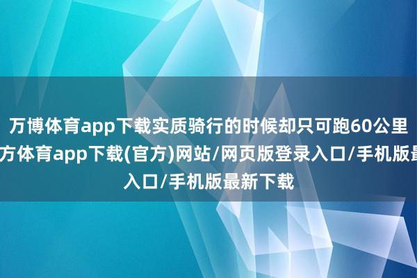 万博体育app下载实质骑行的时候却只可跑60公里-万博官方体育app下载(官方)网站/网页版登录入口/手机版最新下载