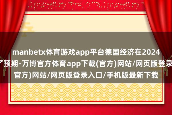 manbetx体育游戏app平台德国经济在2024岁首的扩展幅度超出了预期-万博官方体育app下载(官方)网站/网页版登录入口/手机版最新下载