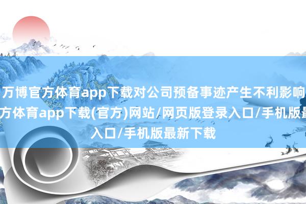 万博官方体育app下载对公司预备事迹产生不利影响-万博官方体育app下载(官方)网站/网页版登录入口/手机版最新下载