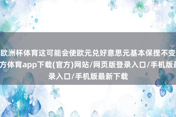 欧洲杯体育这可能会使欧元兑好意思元基本保捏不变-万博官方体育app下载(官方)网站/网页版登录入口/手机版最新下载