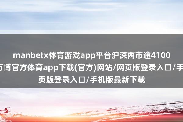 manbetx体育游戏app平台沪深两市逾4100只个股高潮-万博官方体育app下载(官方)网站/网页版登录入口/手机版最新下载