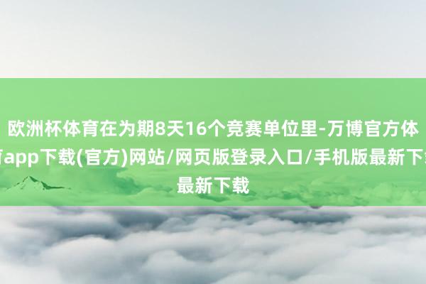 欧洲杯体育在为期8天16个竞赛单位里-万博官方体育app下载(官方)网站/网页版登录入口/手机版最新下载