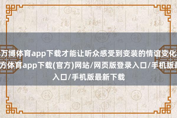 万博体育app下载才能让听众感受到变装的情谊变化-万博官方体育app下载(官方)网站/网页版登录入口/手机版最新下载