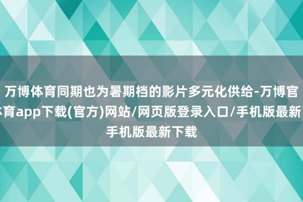 万博体育同期也为暑期档的影片多元化供给-万博官方体育app下载(官方)网站/网页版登录入口/手机版最新下载