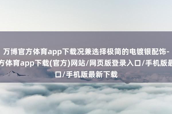 万博官方体育app下载况兼选择极简的电镀银配饰-万博官方体育app下载(官方)网站/网页版登录入口/手机版最新下载